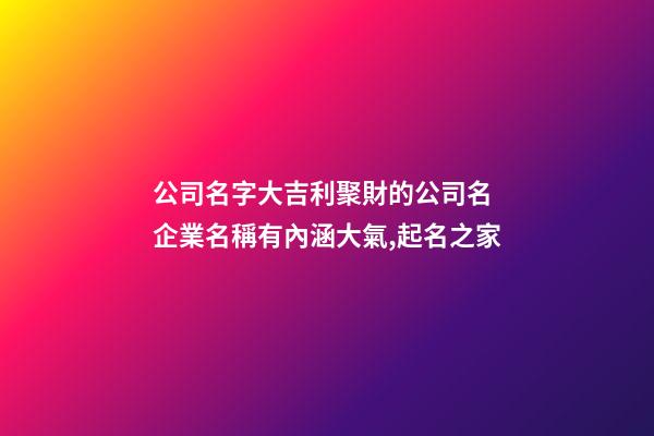 公司名字大吉利聚財的公司名 企業名稱有內涵大氣,起名之家-第1張-公司起名-玄機派